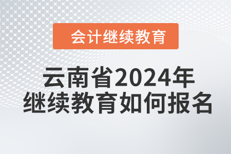 云南省2024年會計繼續(xù)教育如何報名？