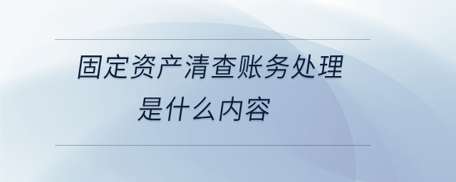 固定資產(chǎn)清查賬務處理是什么內(nèi)容