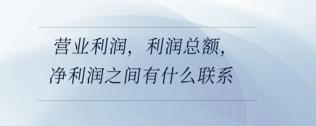 營業(yè)利潤，利潤總額，凈利潤之間有什么聯(lián)系