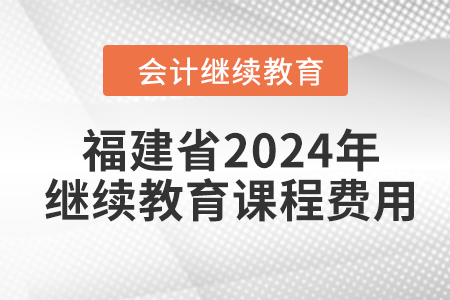 福建省2024年會(huì)計(jì)繼續(xù)教育課程費(fèi)用