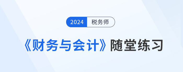 稅務(wù)師《財(cái)務(wù)與會(huì)計(jì)》隨堂練習(xí)，理論與實(shí)踐相結(jié)合！