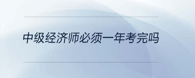 中級經(jīng)濟(jì)師必須一年考完嗎