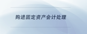 購進(jìn)固定資產(chǎn)會(huì)計(jì)處理