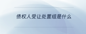 債權(quán)人受讓處置組是什么？