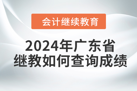 2024年廣東省會計繼續(xù)教育如何查詢成績？