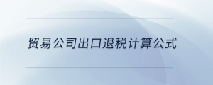 貿(mào)易公司出口退稅計(jì)算公式