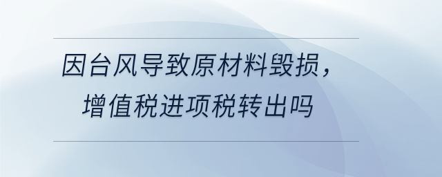 因臺(tái)風(fēng)導(dǎo)致原材料毀損，增值稅進(jìn)項(xiàng)稅轉(zhuǎn)出嗎