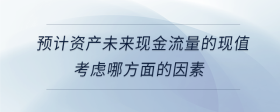預(yù)計資產(chǎn)未來現(xiàn)金流量的現(xiàn)值考慮哪方面的因素