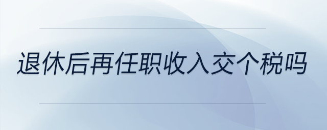 退休后再任職收入交個(gè)稅嗎