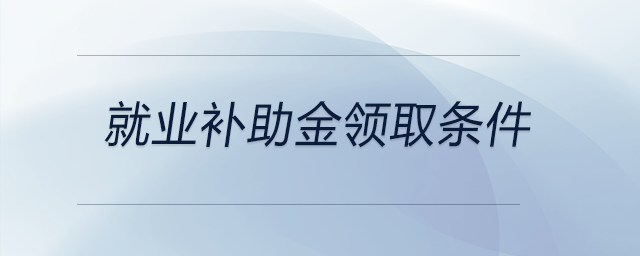 就業(yè)補(bǔ)助金領(lǐng)取條件 就業(yè)補(bǔ)助金領(lǐng)取條件