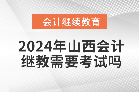 2024年山西會計繼續(xù)教育需要考試嗎？