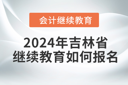 2024年吉林省會計(jì)人員繼續(xù)教育如何報(bào)名？