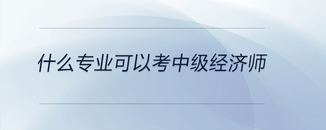 什么專業(yè)可以考中級經(jīng)濟師