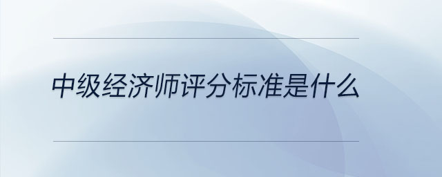 中級(jí)經(jīng)濟(jì)師評(píng)分標(biāo)準(zhǔn)是什么
