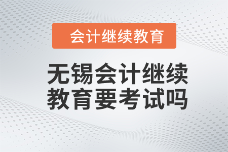 2024年無錫會計繼續(xù)教育要考試嗎？