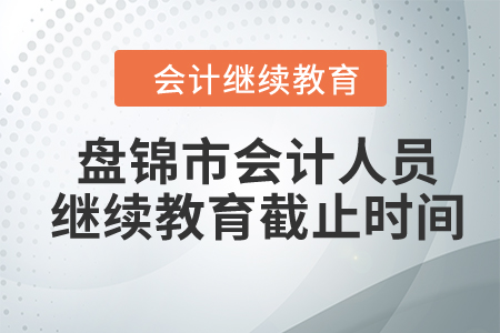 2024年盤錦市會(huì)計(jì)人員繼續(xù)教育截止時(shí)間