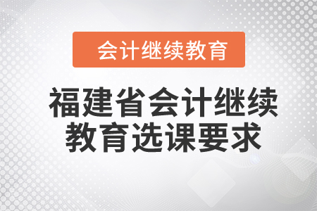 2024年福建省會計繼續(xù)教育選課要求