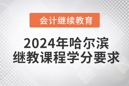 2024年哈爾濱會計人員繼續(xù)教育課程學分要求