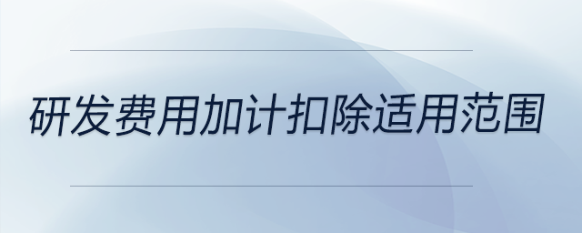 研發(fā)費(fèi)用加計(jì)扣除適用范圍