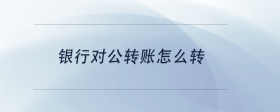 銀行對公轉(zhuǎn)賬怎么轉(zhuǎn)？