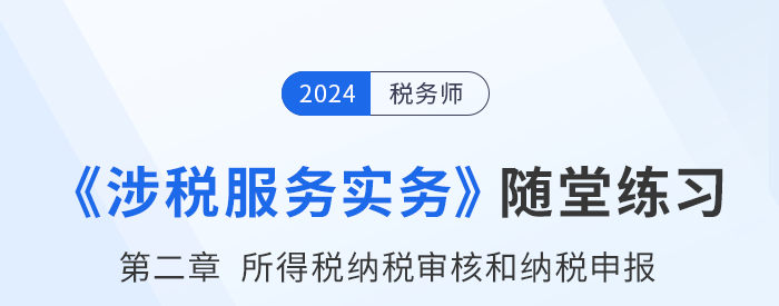稅務(wù)師涉稅服務(wù)實(shí)務(wù)隨堂練習(xí)：第二章所得稅納稅審核和納稅申報(bào)