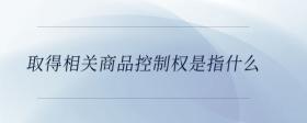 取得相關商品控制權(quán)是指什么