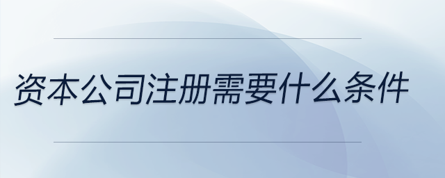 資本公司注冊(cè)需要什么條件