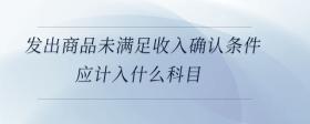 發(fā)出商品未滿足收入確認條件應計入什么科目