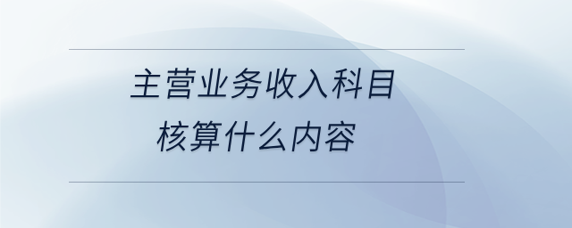 主營業(yè)務(wù)收入科目核算什么內(nèi)容