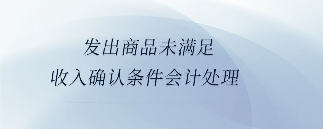 發(fā)出商品未滿足收入確認條件會計處理