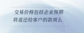 交易價格包括企業(yè)預期將退還給客戶的款項么