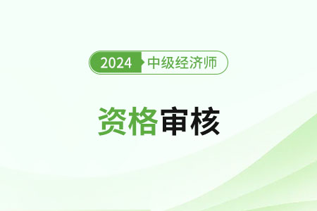 云南2024年中級(jí)經(jīng)濟(jì)師考試資格審核方式是什么