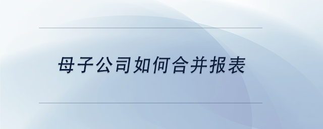 中級會計(jì)母子公司如何合并報(bào)表