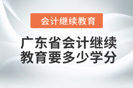 2024年廣東省會(huì)計(jì)繼續(xù)教育要多少學(xué)分？