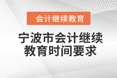 2024年寧波市會(huì)計(jì)繼續(xù)教育時(shí)間要求 2024年寧波市會(huì)計(jì)繼續(xù)教育時(shí)間要求