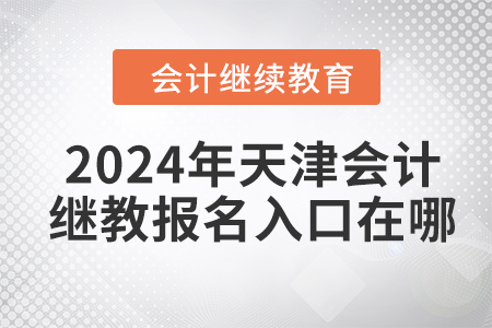 2024年天津會計繼續(xù)教育報名入口在哪？