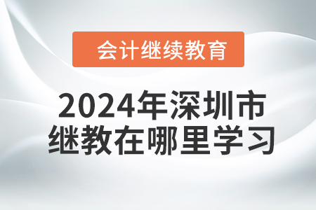 2024年深圳市會計(jì)繼續(xù)教育在哪里進(jìn)行學(xué)習(xí)？