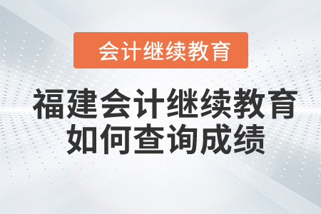 2024年福建省會計繼續(xù)教育如何查詢成績？