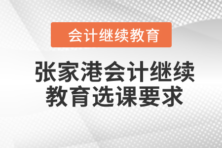 2024年張家港市會(huì)計(jì)繼續(xù)教育選課要求