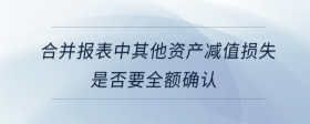 合并報表中其他資產(chǎn)減值損失是否要全額確認