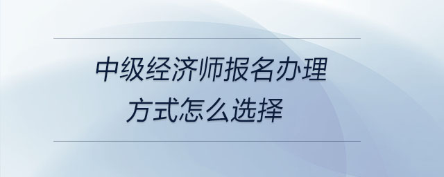 中級經(jīng)濟師報名辦理方式怎么選擇