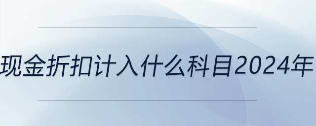 現(xiàn)金折扣計(jì)入什么科目2024年