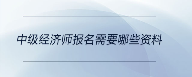 中級(jí)經(jīng)濟(jì)師報(bào)名需要哪些資料