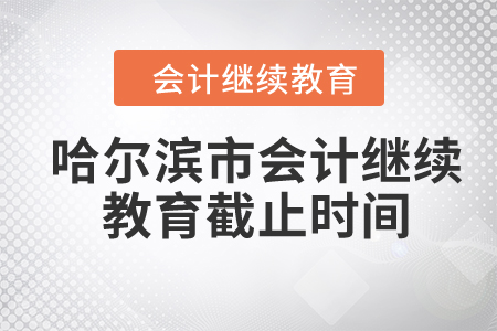 2024年哈爾濱市會計繼續(xù)教育截止時間