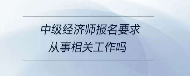 中級經(jīng)濟(jì)師報(bào)名要求從事相關(guān)工作嗎