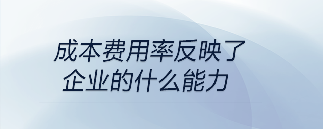 成本費用率反映了企業(yè)的什么能力