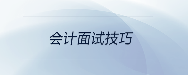會計面試技巧！涉及簡歷、自我介紹、面試常見問題、專業(yè)知識
