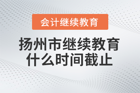 2024年揚州市會計人員繼續(xù)教育什么時間截止？