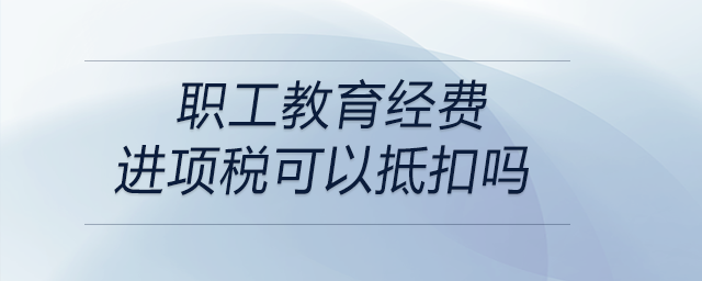 職工教育經(jīng)費(fèi)進(jìn)項(xiàng)稅可以抵扣嗎