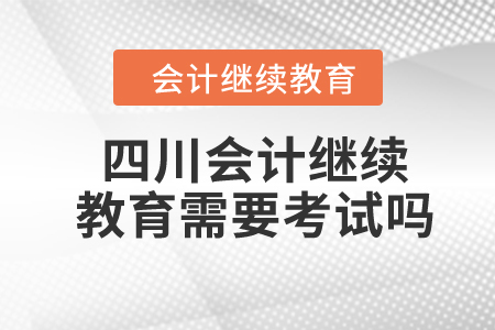 2024年四川會(huì)計(jì)繼續(xù)教育需要考試嗎？